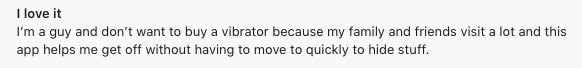 Some people use vibrator apps because they don’t want to buy a vibrator and have others potentially come across it. 